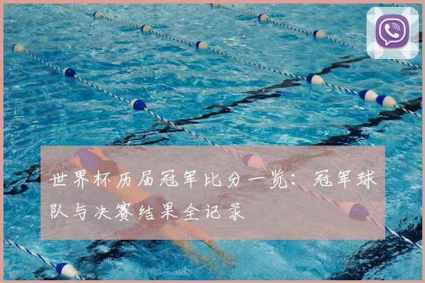 世界杯历届冠军比分一览：冠军球队与决赛结果全记录
