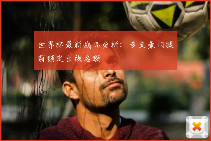 世界杯最新战况分析:多支豪门提前锁定出线名额