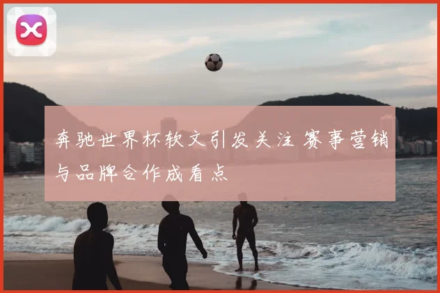 奔驰世界杯软文引发关注 赛事营销与品牌合作成看点