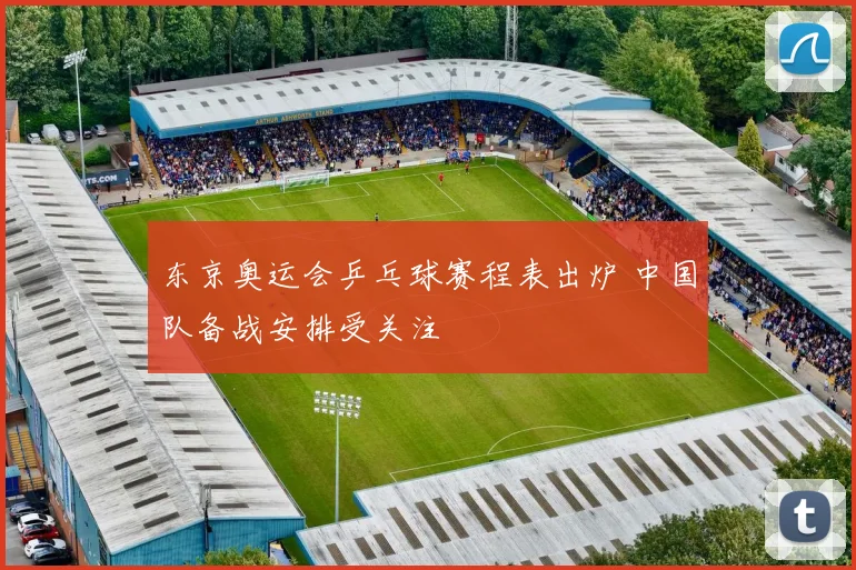 东京奥运会乒乓球赛程表出炉 中国队备战安排受关注
