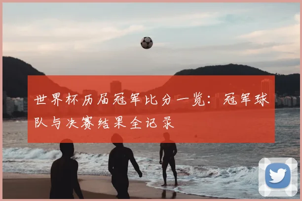 世界杯历届冠军比分一览：冠军球队与决赛结果全记录
