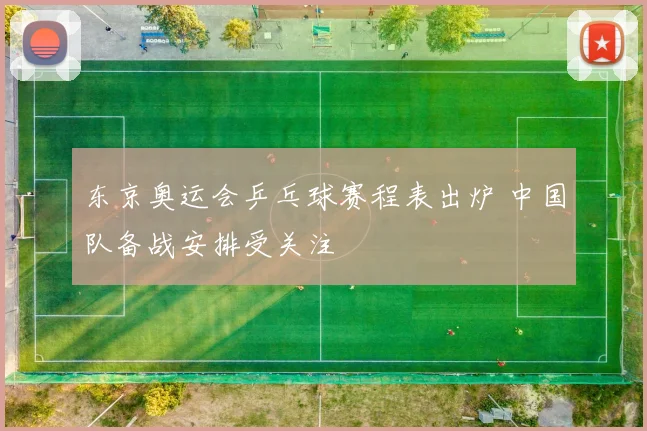 东京奥运会乒乓球赛程表出炉 中国队备战安排受关注