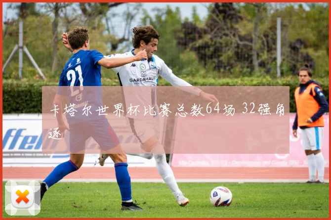 卡塔尔世界杯比赛总数64场 32强角逐
