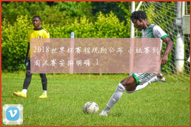 2018世界杯赛程规则公布 小组赛到淘汰赛安排明确_1