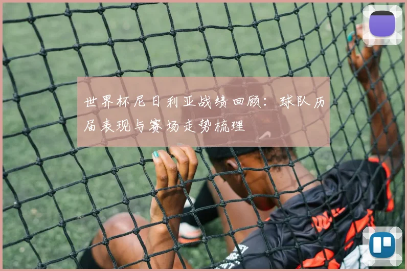 世界杯尼日利亚战绩回顾:球队历届表现与赛场走势梳理