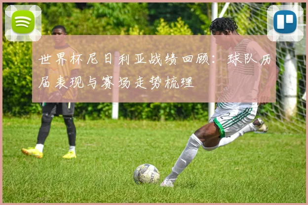 世界杯尼日利亚战绩回顾:球队历届表现与赛场走势梳理