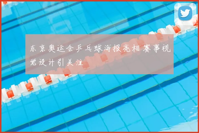 东京奥运会乒乓球海报亮相 赛事视觉设计引关注