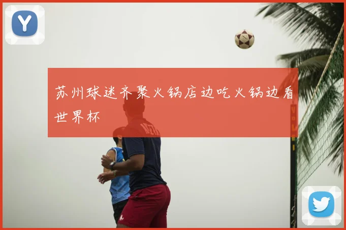 苏州球迷齐聚火锅店边吃火锅边看世界杯