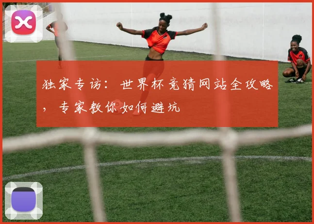 独家专访：世界杯竞猜网站全攻略，专家教你如何避坑