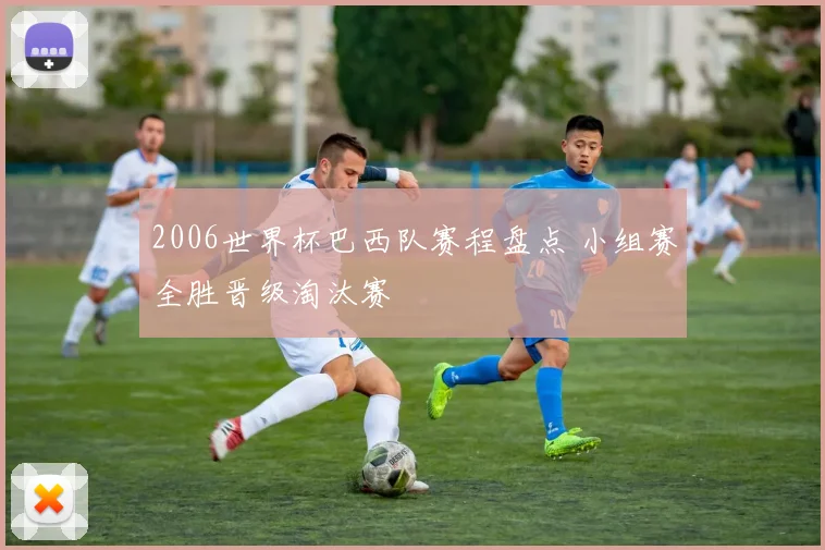 2006世界杯巴西队赛程盘点 小组赛全胜晋级淘汰赛
