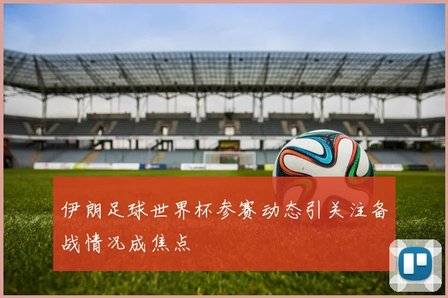 伊朗足球世界杯参赛动态引关注备战情况成焦点