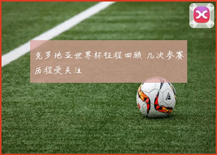 克罗地亚世界杯征程回顾 几次参赛历程受关注